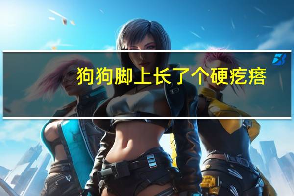 狗狗脚上长了个硬疙瘩