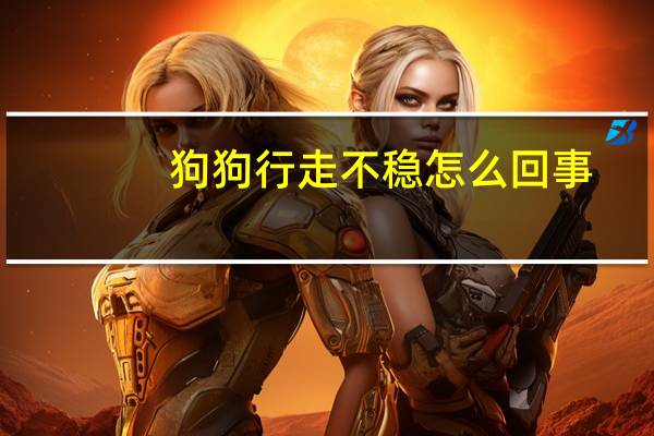狗狗行走不稳怎么回事