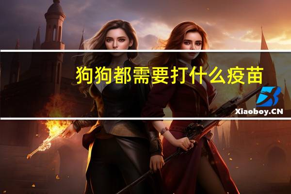 狗狗都需要打什么疫苗
