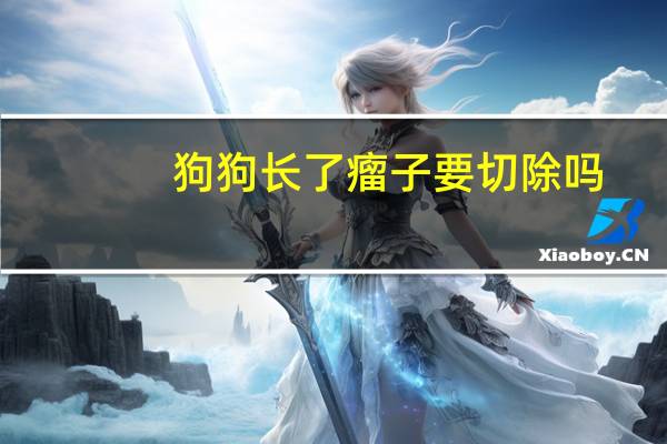 狗狗长了瘤子要切除吗
