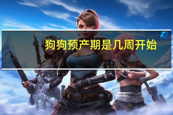 狗狗预产期是几周开始