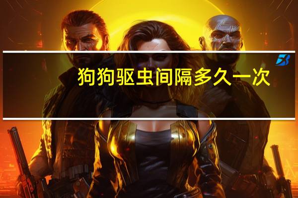 狗狗驱虫间隔多久一次