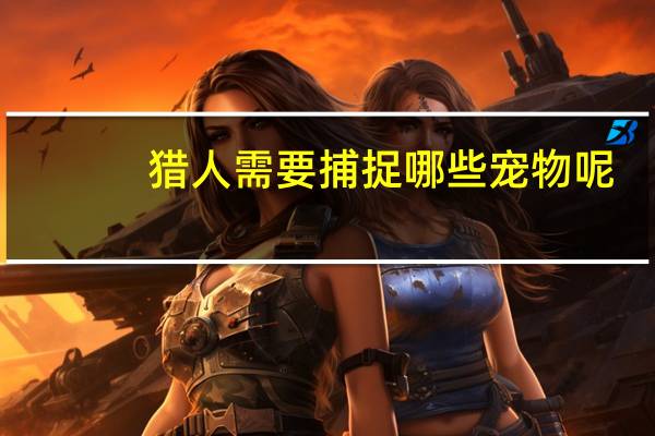 猎人需要捕捉哪些宠物呢