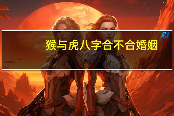 猴与虎八字合不合婚姻