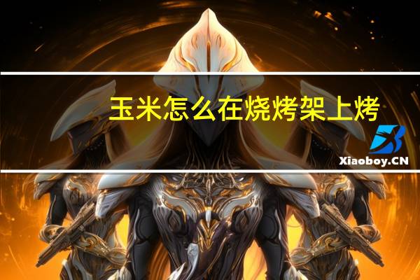 玉米怎么在烧烤架上烤