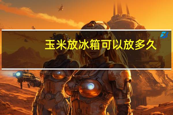 玉米放冰箱可以放多久