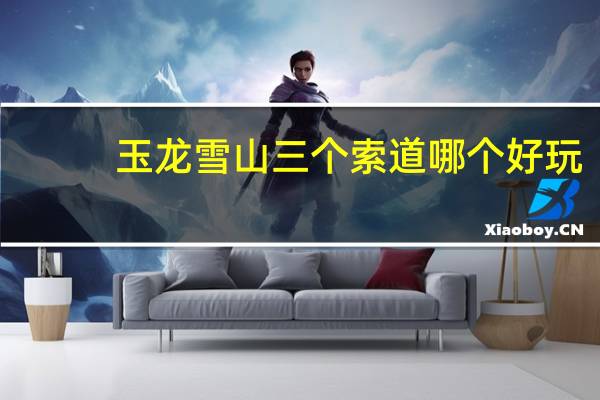 玉龙雪山三个索道哪个好玩