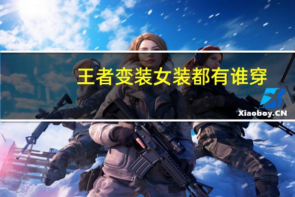 王者变装女装都有谁穿