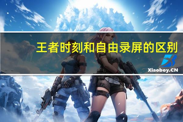 王者时刻和自由录屏的区别