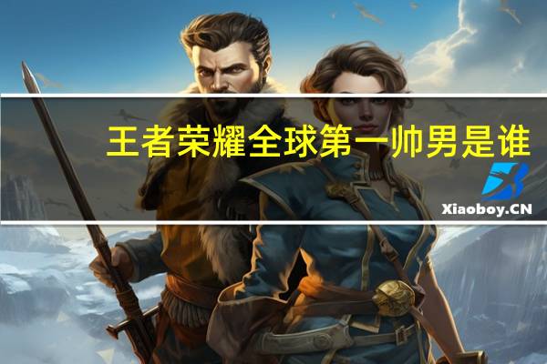 王者荣耀全球第一帅男是谁