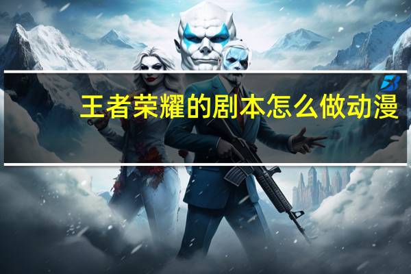 王者荣耀的剧本怎么做动漫