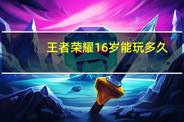 王者荣耀16岁能玩多久