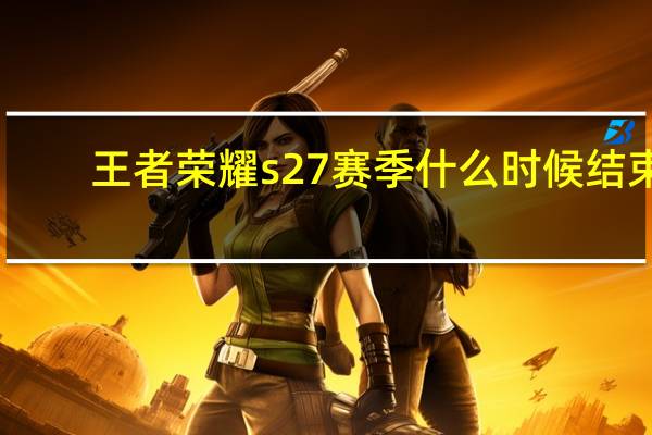 王者荣耀s27赛季什么时候结束