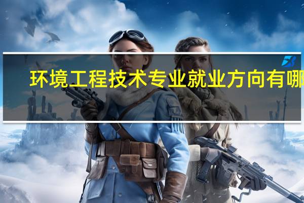 环境工程技术专业就业方向有哪些