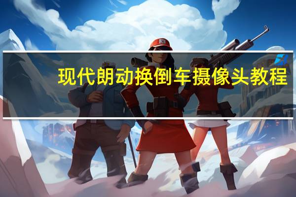 现代朗动换倒车摄像头教程