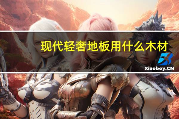现代轻奢地板用什么木材
