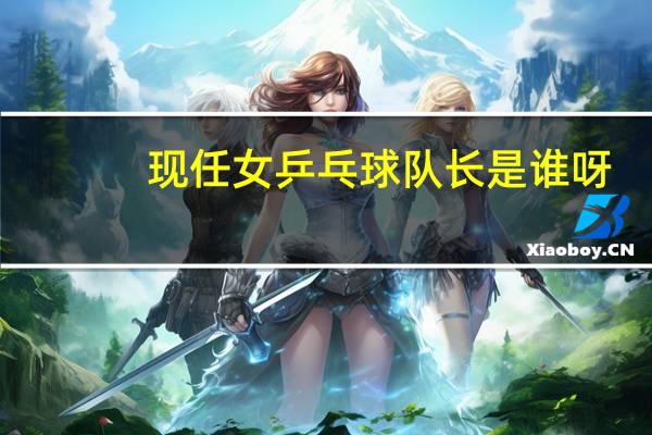 现任女乒乓球队长是谁呀
