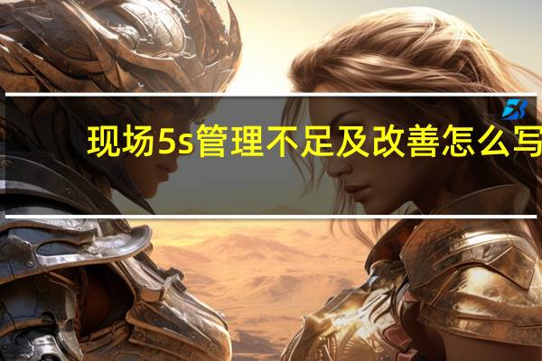 现场5s管理不足及改善怎么写
