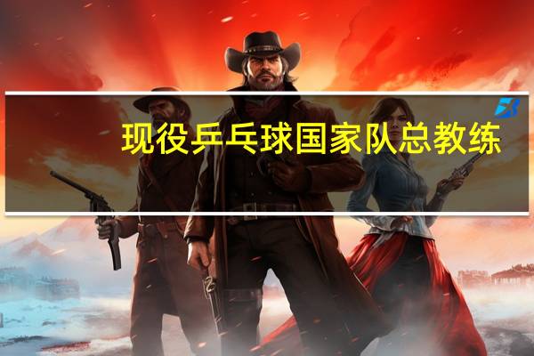 现役乒乓球国家队总教练