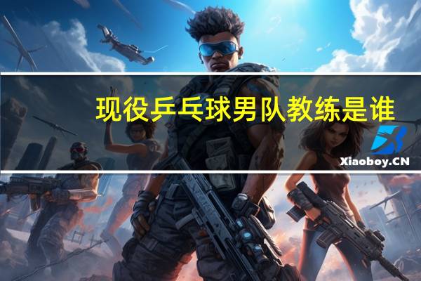 现役乒乓球男队教练是谁