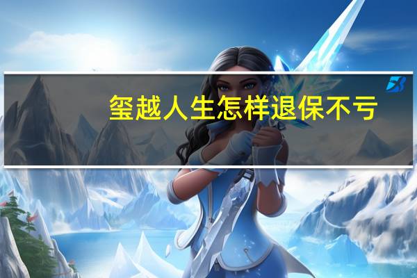 玺越人生怎样退保不亏