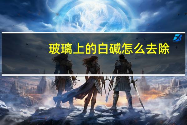 玻璃上的白碱怎么去除
