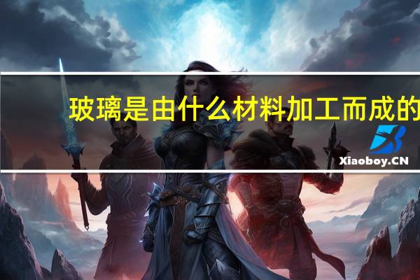 玻璃是由什么材料加工而成的