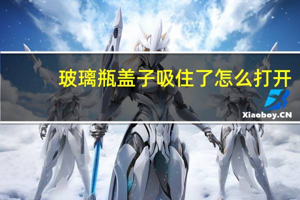 玻璃瓶盖子吸住了怎么打开