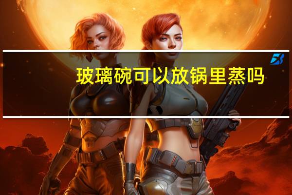 玻璃碗可以放锅里蒸吗