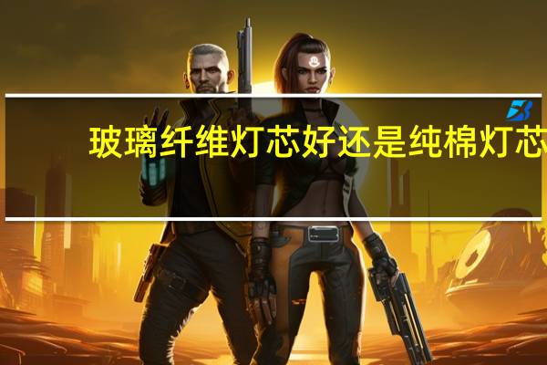 玻璃纤维灯芯好还是纯棉灯芯