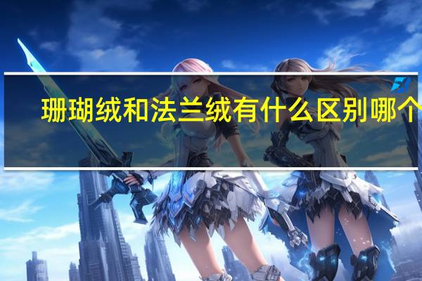 珊瑚绒和法兰绒有什么区别哪个好