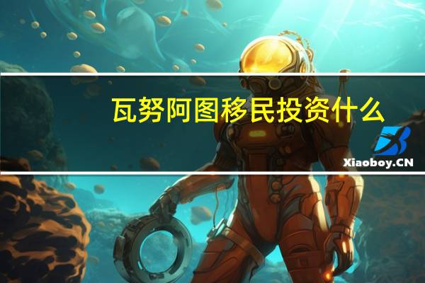 瓦努阿图移民投资什么