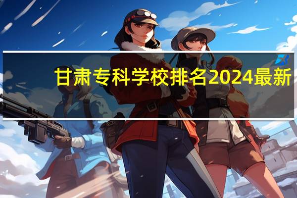 甘肃专科学校排名2024最新