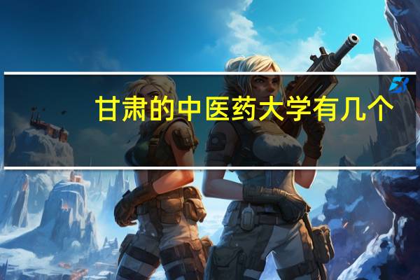 甘肃的中医药大学有几个
