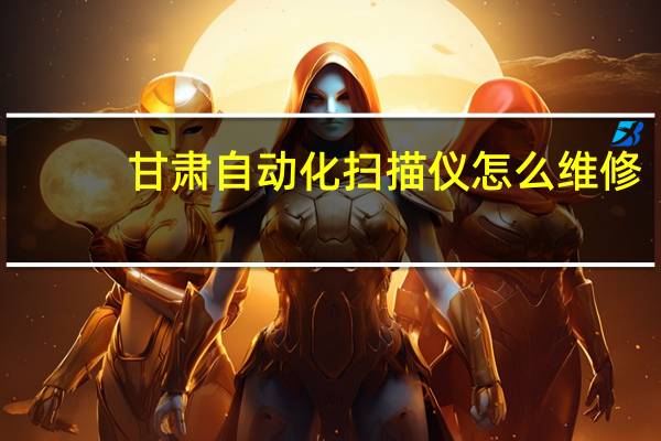 甘肃自动化扫描仪怎么维修
