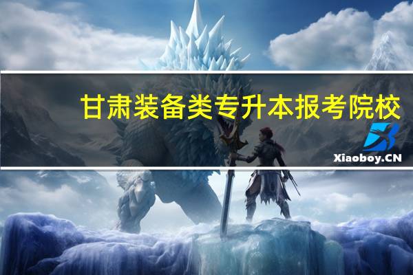 甘肃装备类专升本报考院校
