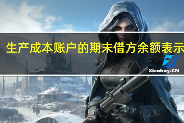 生产成本账户的期末借方余额表示什么