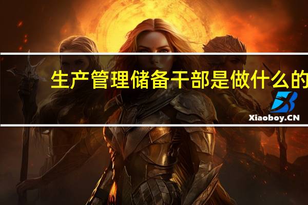 生产管理储备干部是做什么的