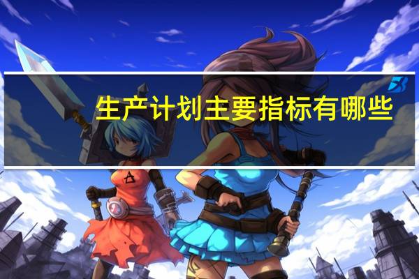 生产计划主要指标有哪些