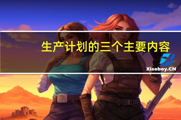 生产计划的三个主要内容