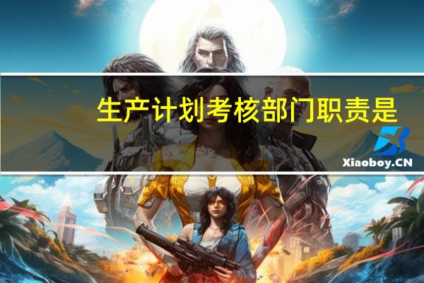 生产计划考核部门职责是