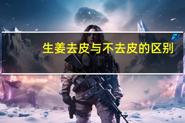 生姜去皮与不去皮的区别