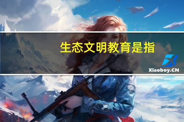 生态文明教育是指