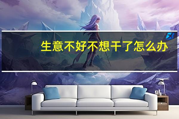 生意不好不想干了怎么办