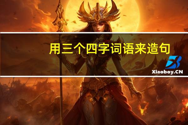 用三个四字词语来造句