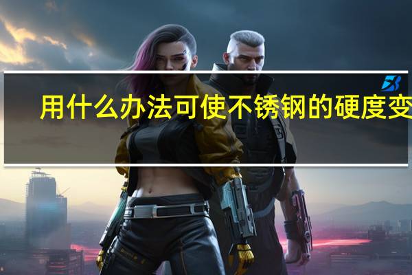 用什么办法可使不锈钢的硬度变软