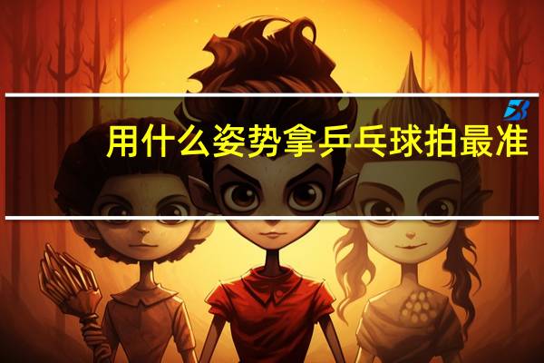 用什么姿势拿乒乓球拍最准