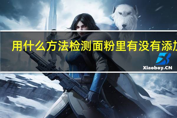 用什么方法检测面粉里有没有添加剂