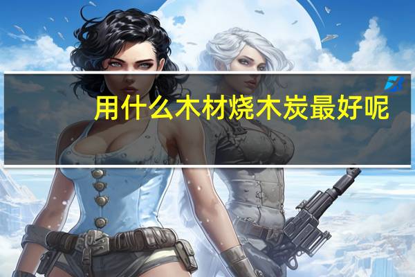 用什么木材烧木炭最好呢