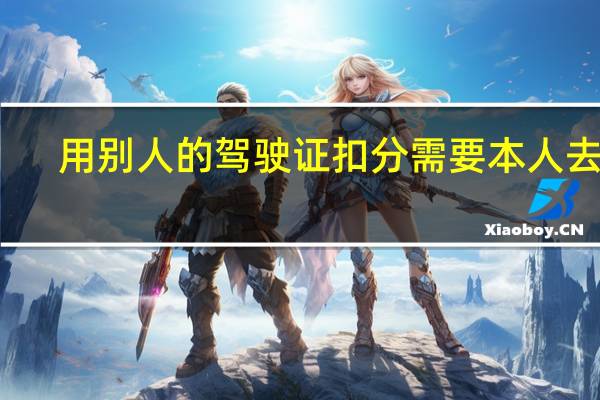 用别人的驾驶证扣分需要本人去吗